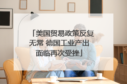 美国贸易政策反复无常 德国工业产出面临再次受挫