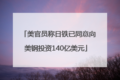 美官员称日铁已同意向美钢投资140亿美元