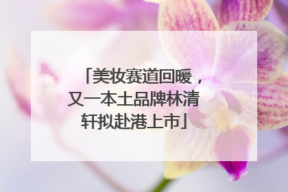 美妆赛道回暖，又一本土品牌林清轩拟赴港上市