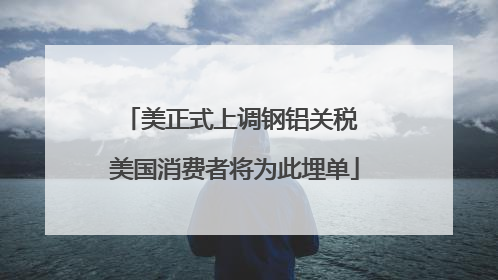 美正式上调钢铝关税 美国消费者将为此埋单