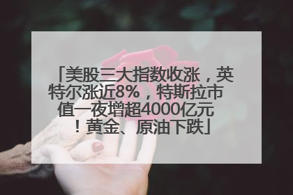 美股三大指数收涨，英特尔涨近8%，特斯拉市值一夜增超4000亿元！黄金、原油下跌