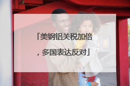 美钢铝关税加倍，多国表达反对