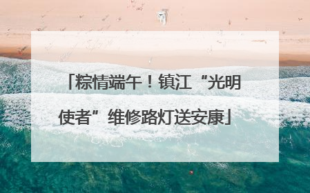 粽情端午！镇江“光明使者”维修路灯送安康