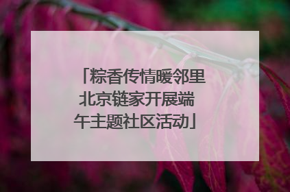 粽香传情暖邻里 北京链家开展端午主题社区活动