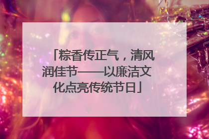 粽香传正气，清风润佳节——以廉洁文化点亮传统节日