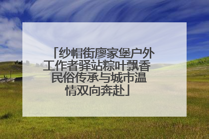 纱帽街廖家堡户外工作者驿站粽叶飘香 民俗传承与城市温情双向奔赴
