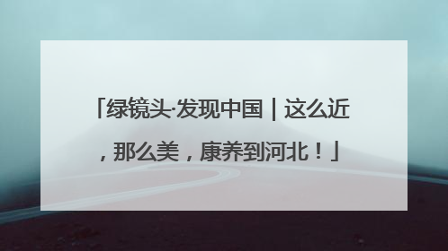 绿镜头·发现中国｜这么近，那么美，康养到河北！