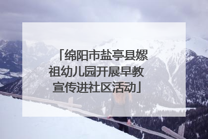 绵阳市盐亭县嫘祖幼儿园开展早教宣传进社区活动
