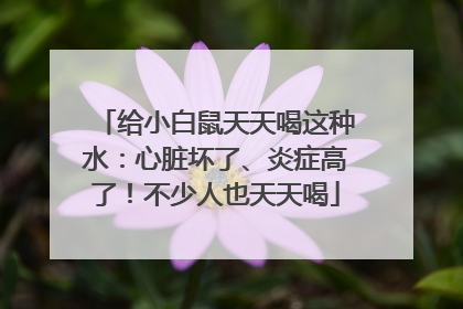 给小白鼠天天喝这种水：心脏坏了、炎症高了！不少人也天天喝