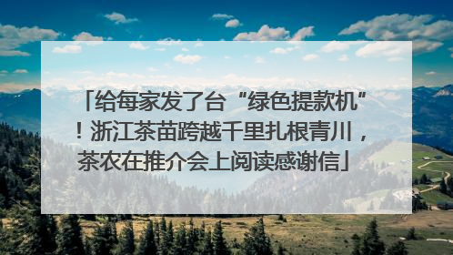 给每家发了台“绿色提款机”！浙江茶苗跨越千里扎根青川，茶农在推介会上阅读感谢信