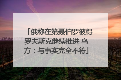 俄称在第聂伯罗彼得罗夫斯克继续推进 乌方：与事实完全不符