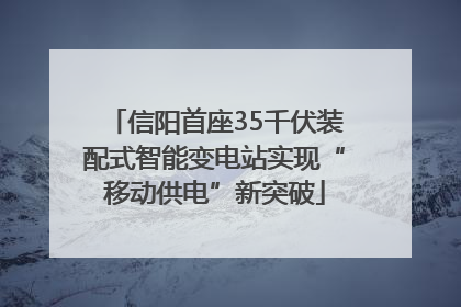 信阳首座35千伏装配式智能变电站实现“移动供电”新突破