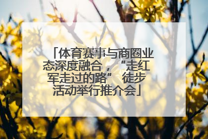 体育赛事与商圈业态深度融合，“走红军走过的路” 徒步活动举行推介会