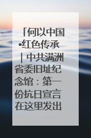 何以中国•红色传承｜中共满洲省委旧址纪念馆：第一份抗日宣言在这里发出