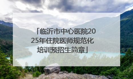 临沂市中心医院2025年住院医师规范化培训预招生简章
