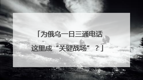 为俄乌一日三通电话 这里成“关键战场”？