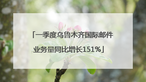 一季度乌鲁木齐国际邮件业务量同比增长151%