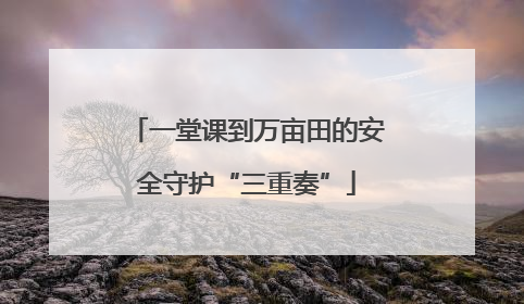 一堂课到万亩田的安全守护“三重奏”