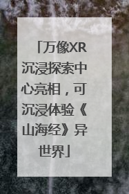 万像XR沉浸探索中心亮相，可沉浸体验《山海经》异世界