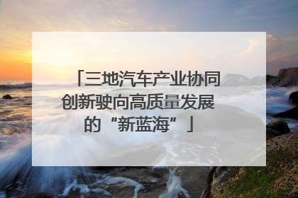 三地汽车产业协同创新驶向高质量发展的“新蓝海”