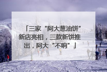 三家“阿大葱油饼”新店亮相，三款新饼推出，阿大“不响”