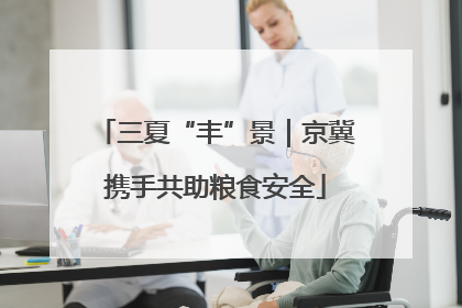 三夏“丰”景｜京冀携手共助粮食安全