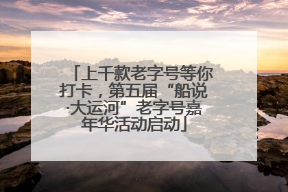 上千款老字号等你打卡，第五届“船说·大运河”老字号嘉年华活动启动