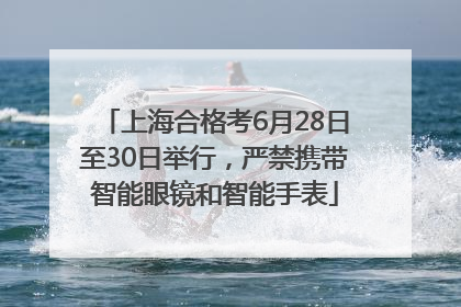 上海合格考6月28日至30日举行，严禁携带智能眼镜和智能手表