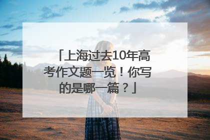 上海过去10年高考作文题一览！你写的是哪一篇？
