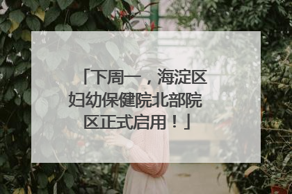 下周一，海淀区妇幼保健院北部院区正式启用！