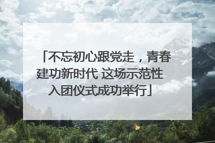 不忘初心跟党走，青春建功新时代 这场示范性入团仪式成功举行