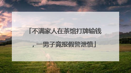 不满家人在茶馆打牌输钱，一男子竟报假警泄愤