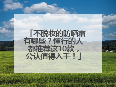 不脱妆的防晒霜有哪些？懂行的人都推荐这10款，公认值得入手！