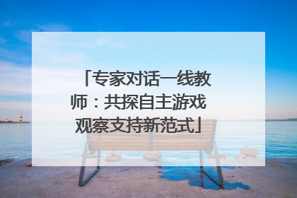 专家对话一线教师：共探自主游戏观察支持新范式
