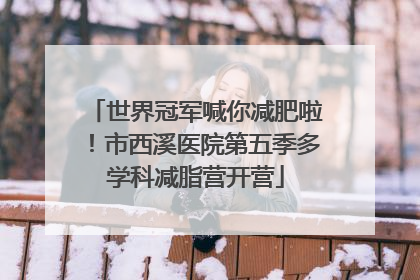 世界冠军喊你减肥啦！市西溪医院第五季多学科减脂营开营