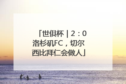 世俱杯｜2：0洛杉矶FC，切尔西比拜仁会做人