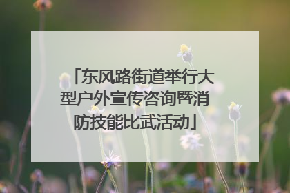 东风路街道举行大型户外宣传咨询暨消防技能比武活动