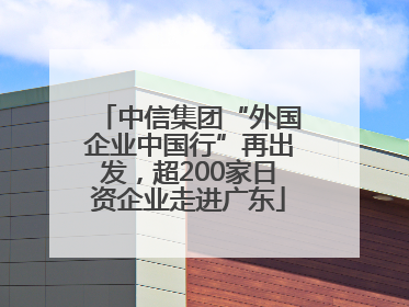 中信集团“外国企业中国行”再出发，超200家日资企业走进广东