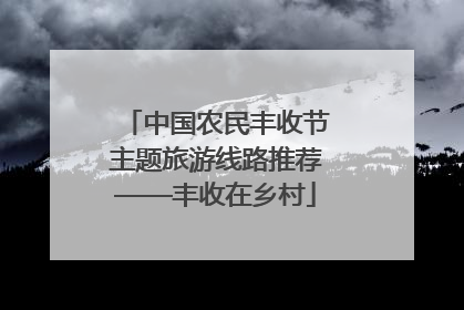 中国农民丰收节主题旅游线路推荐——丰收在乡村