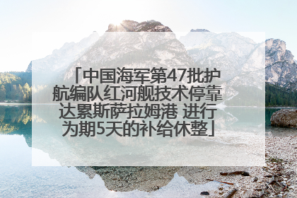中国海军第47批护航编队红河舰技术停靠达累斯萨拉姆港 进行为期5天的补给休整