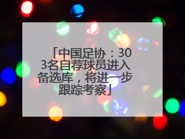 中国足协：303名自荐球员进入备选库，将进一步跟踪考察