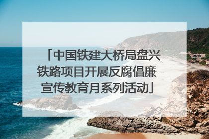 中国铁建大桥局盘兴铁路项目开展反腐倡廉宣传教育月系列活动