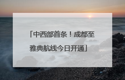 中西部首条！成都至雅典航线今日开通