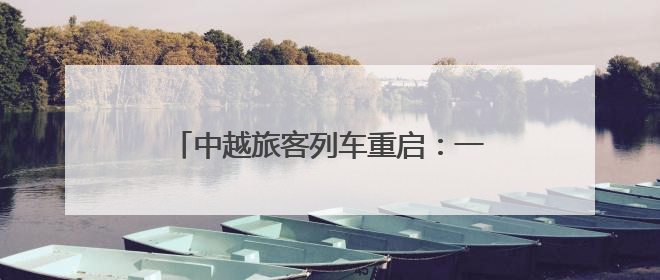 中越旅客列车重启：一场跨越山川的时代叩问