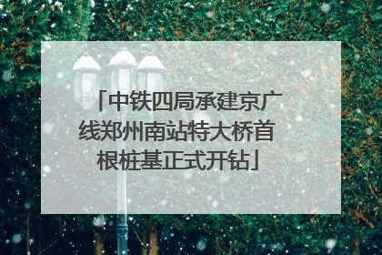 中铁四局承建京广线郑州南站特大桥首根桩基正式开钻