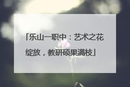 乐山一职中：艺术之花绽放，教研硕果满枝