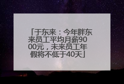 于东来：今年胖东来员工平均月薪9000元，未来员工年假将不低于40天