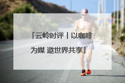 云岭时评丨以咖啡为媒 邀世界共享