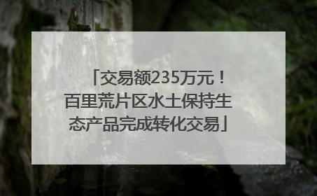 交易额235万元！百里荒片区水土保持生态产品完成转化交易