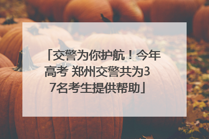 交警为你护航！今年高考 郑州交警共为37名考生提供帮助